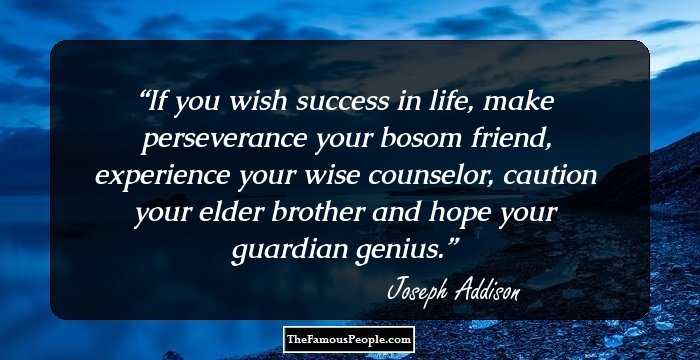 If you wish success in life, make perseverance your bosom friend, experience your wise counselor, caution your elder brother and hope your guardian genius.