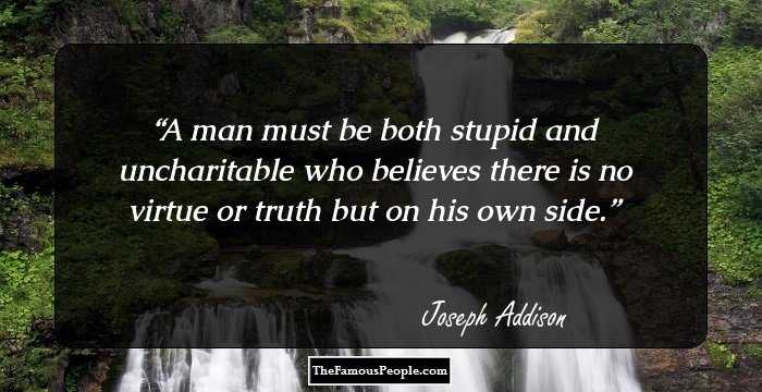 A man must be both stupid and uncharitable who believes there is no virtue or truth but on his own side.