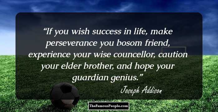 If you wish success in life, make perseverance you bosom friend, experience your wise councellor, caution your elder brother, and hope your guardian genius.