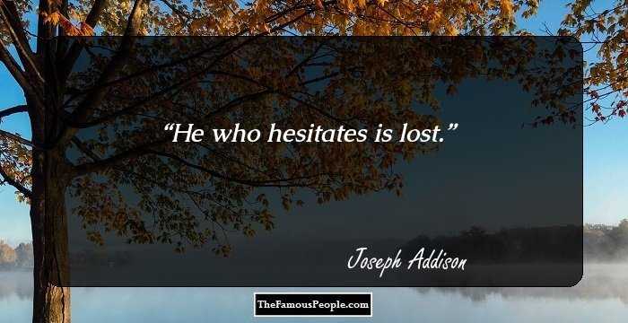 He who hesitates is lost.