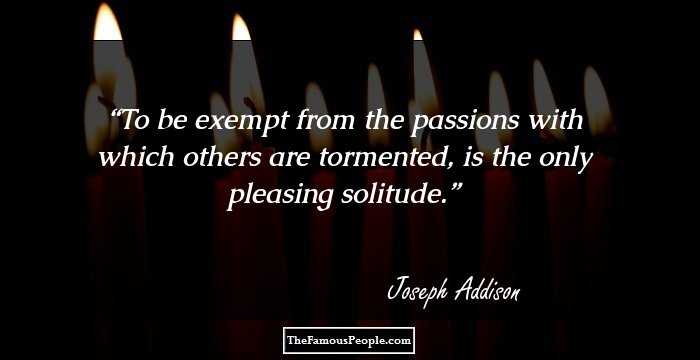 To be exempt from the passions with which others are tormented, is the only pleasing solitude.