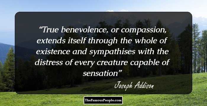 True benevolence, or compassion, extends itself through the whole of existence and sympathises with the distress of every creature capable of sensation