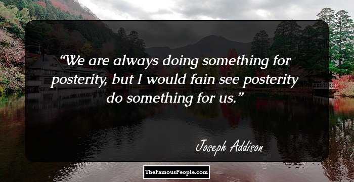 We are always doing something for posterity, but I would fain see posterity do something for us.
