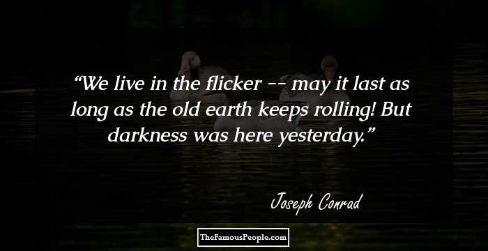 We live in the flicker -- may it last as long as the old earth keeps rolling! But darkness was here yesterday.