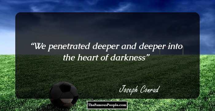 We penetrated deeper and deeper into the heart of darkness