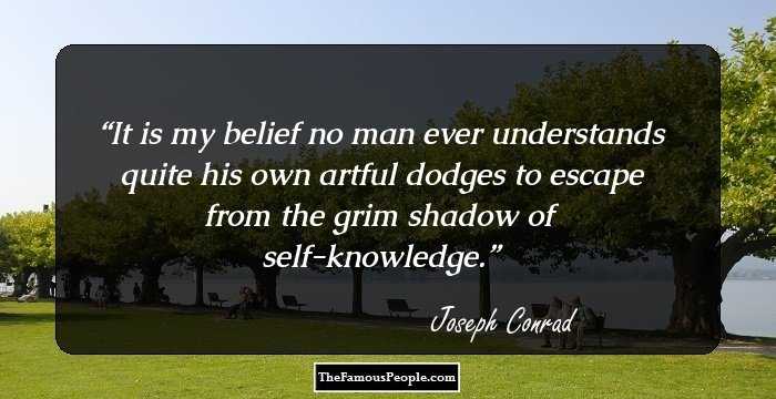 It is my belief no man ever understands quite his own artful dodges to escape from the grim shadow of self-knowledge.