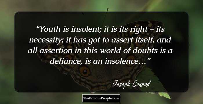 Youth is insolent; it is its right – its necessity; it has got to assert itself, and all assertion in this world of doubts is a defiance, is an insolence…