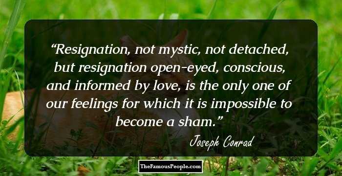 Resignation, not mystic, not detached, but resignation open-eyed, conscious, and informed by love, is the only one of our feelings for which it is impossible to become a sham.