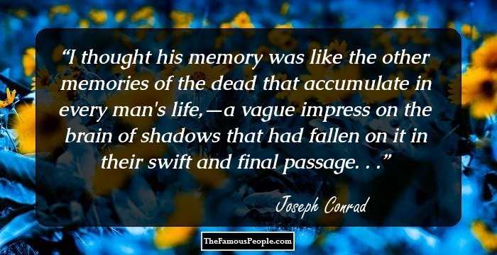 I thought his memory was like the other memories of the dead that accumulate in every man's life,—a vague impress on the brain of shadows that had fallen on it in their swift and final passage. . .
