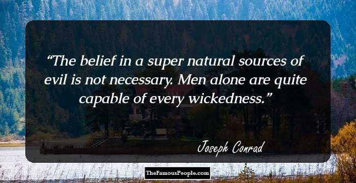The belief in a super natural sources of evil is not necessary. Men alone are quite capable of every wickedness.