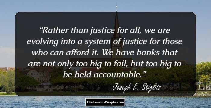 Rather than justice for all, we are evolving into a system of justice for those who can afford it. We have banks that are not only too big to fail, but too big to be held accountable.