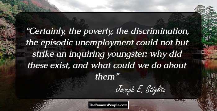 Certainly, the poverty, the discrimination, the episodic unemployment could not but strike an inquiring youngster: why did these exist, and what could we do about them