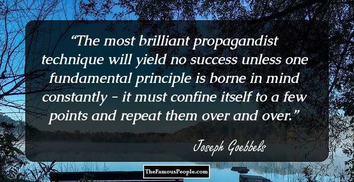 The most brilliant propagandist technique will yield no success unless one fundamental principle is borne in mind constantly - it must confine itself to a few points and repeat them over and over.