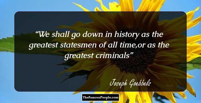 We shall go down in history as the greatest statesmen of all time,or as the greatest criminals