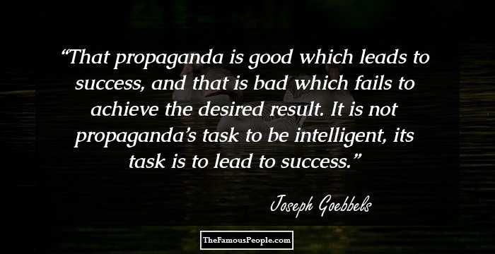 That propaganda is good which leads to success, and that is bad which fails to achieve the desired result. It is not propaganda’s task to be intelligent, its task is to lead to success.
