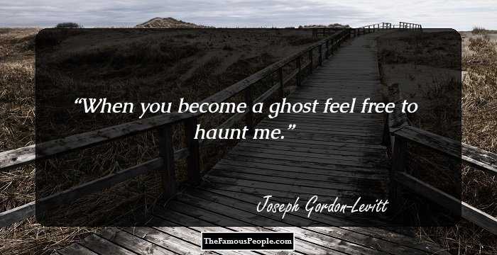 When you become a ghost 
feel free to haunt me.