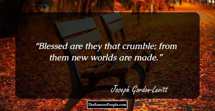 Blessed are they that crumble; from them new worlds are made.