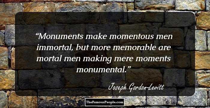 Monuments make momentous
men immortal, but more
memorable are mortal men making
mere moments monumental.