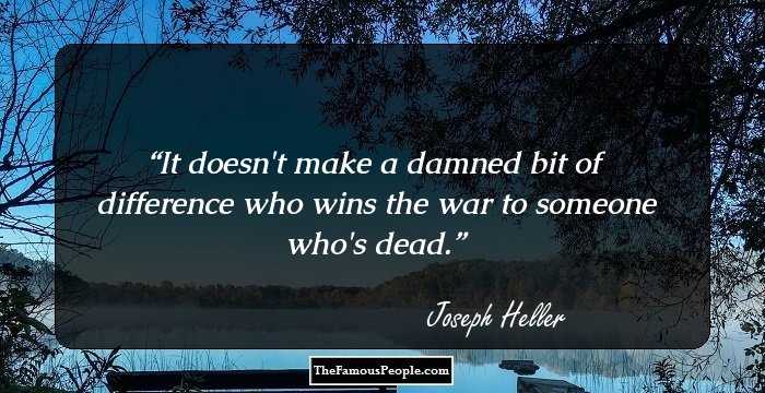 It doesn't make a damned bit of difference who wins the war to someone who's dead.