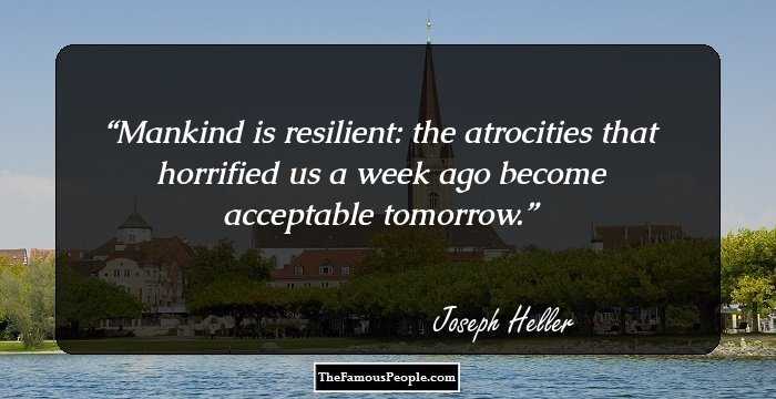 Mankind is resilient: the atrocities that horrified us a week ago become acceptable tomorrow.