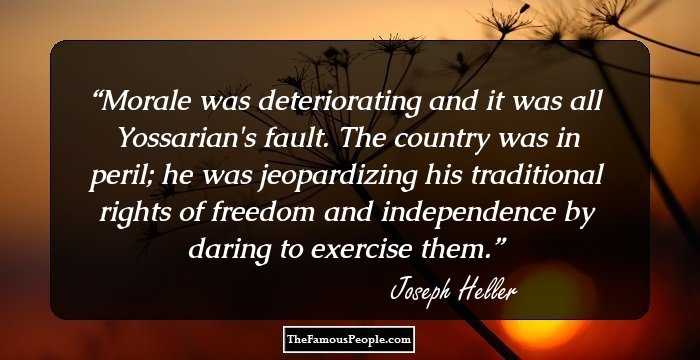 Morale was deteriorating and it was all Yossarian's fault. The country was in peril; he was jeopardizing his traditional rights of freedom and independence by daring to exercise them.