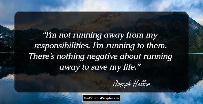 I’m not running away from my responsibilities. I’m running to them. There’s nothing negative about running away to save my life.