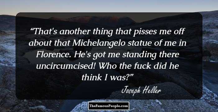 That's another thing that pisses me off about that Michelangelo statue of me in Florence. He's got me standing there uncircumcised! Who the fuck did he think I was?