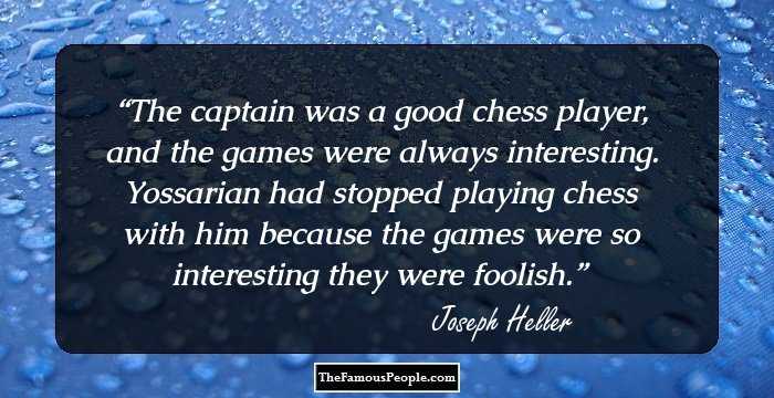 The captain was a good chess player, and the games were always interesting. Yossarian had stopped playing chess with him because the games were so interesting they were foolish.