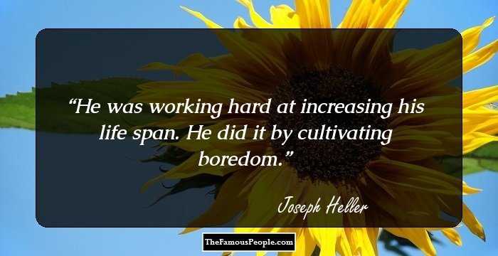 He was working hard at increasing his life span. He did it by cultivating boredom.
