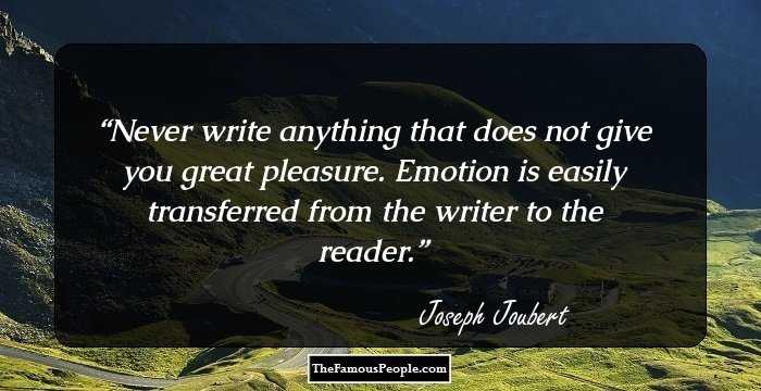 Never write anything that does not give you great pleasure. Emotion is easily transferred from the writer to the reader.