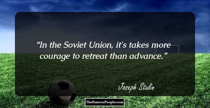 In the Soviet Union, it's takes more courage to retreat than advance.