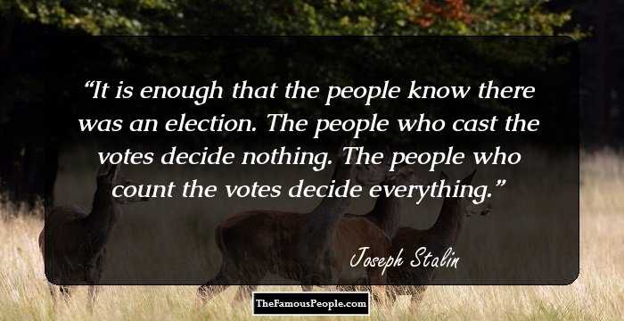 It is enough that the people know there was an election. The people who cast the votes decide nothing. The people who count the votes decide everything.