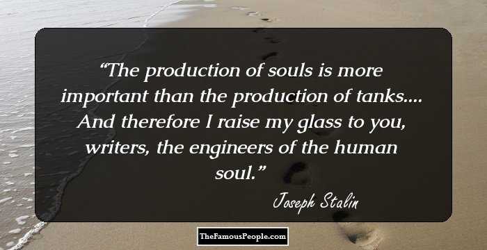 The production of souls is more important than the production of tanks.... And therefore I raise my glass to you, writers, the engineers of the human soul.