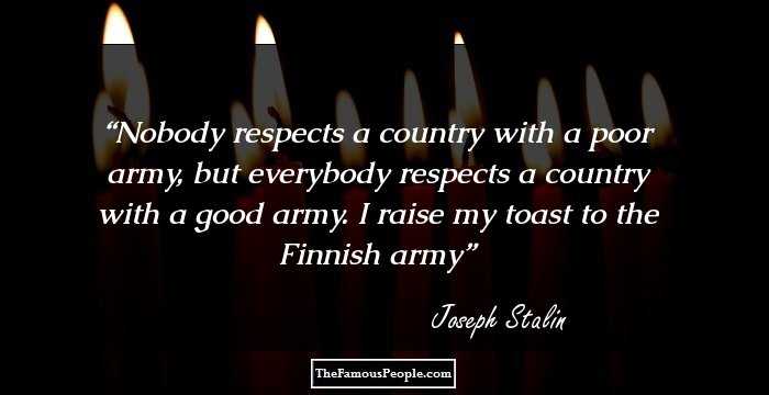 Nobody respects a country with a poor army, but everybody respects a country with a good army. I raise my toast to the Finnish army