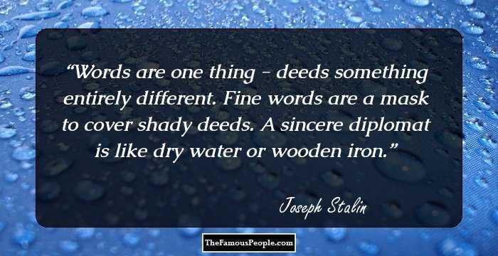 Words are one thing - deeds something entirely different. Fine words are a mask to cover shady deeds. A sincere diplomat is like dry water or wooden iron.