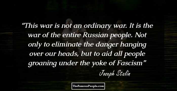 This war is not an ordinary war. It is the war of the entire Russian people. Not only to eliminate the danger hanging over our heads, but to aid all people groaning under the yoke of Fascism
