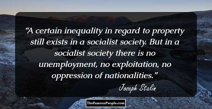 A certain inequality in regard to property still exists in a socialist society. But in a socialist society there is no unemployment, no exploitation, no oppression of nationalities.