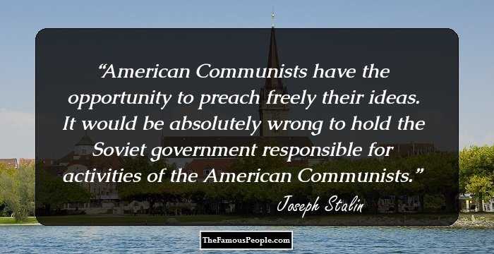 American Communists have the opportunity to preach freely their ideas. It would be absolutely wrong to hold the Soviet government responsible for activities of the American Communists.