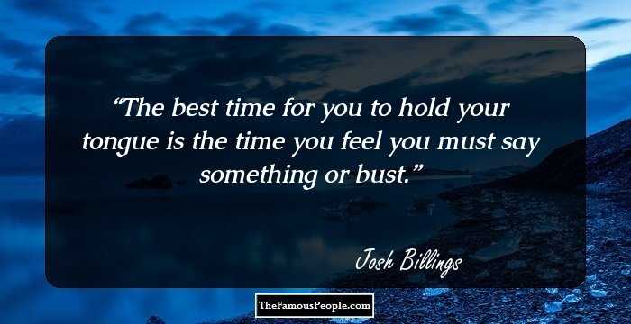 The best time for you to hold your tongue is the time you feel you must say something or bust.