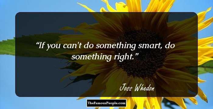 If you can't do something smart, do something right.