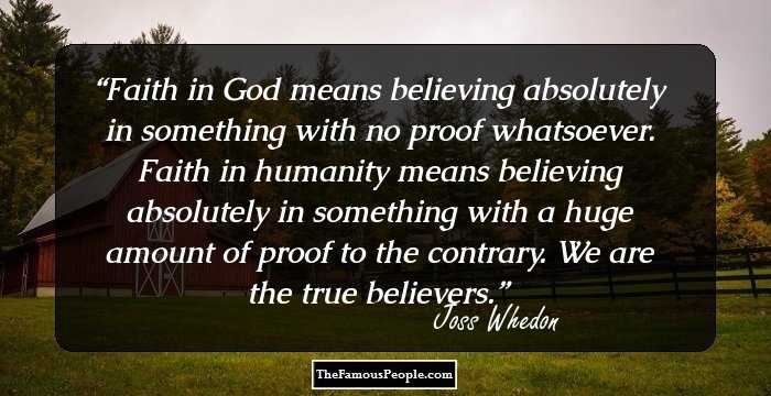Faith in God means believing absolutely in something with no proof whatsoever. Faith in humanity means believing absolutely in something with a huge amount of proof to the contrary. We are the true believers.