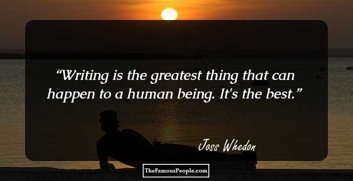 Writing is the greatest thing that can happen to a human being. It's the best.