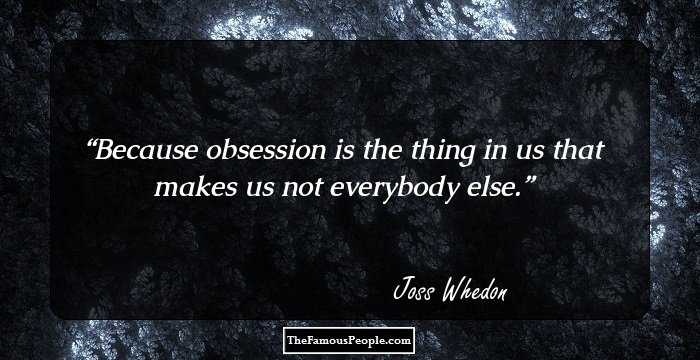 Because obsession is the thing in us that makes us not everybody else.