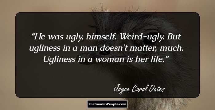 He was ugly, himself. Weird-ugly. But ugliness in a man doesn't matter, much. Ugliness in a woman is her life.