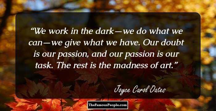 We work in the dark—we do what we can—we give what we have. Our doubt is our passion, and our passion is our task. The rest is the madness of art.