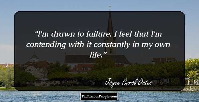 I'm drawn to failure. I feel that I'm contending with it constantly in my own life.