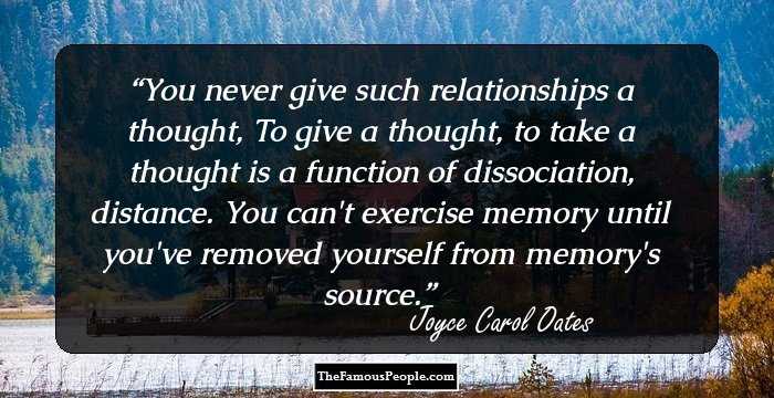You never give such relationships a thought, To give a thought, to take a thought is a function of dissociation, distance. You can't exercise memory until you've removed yourself from memory's source.