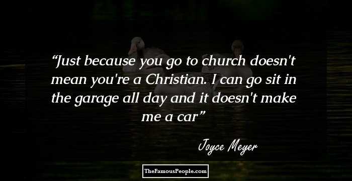 Just because you go to church doesn't mean you're a Christian. I can go sit in the garage all day and it doesn't make me a car