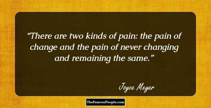 There are two kinds of pain: the pain of change and the pain of never changing and remaining the same.