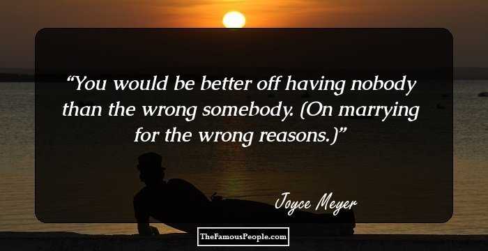 You would be better off having nobody than the wrong somebody. (On marrying for the wrong reasons.)